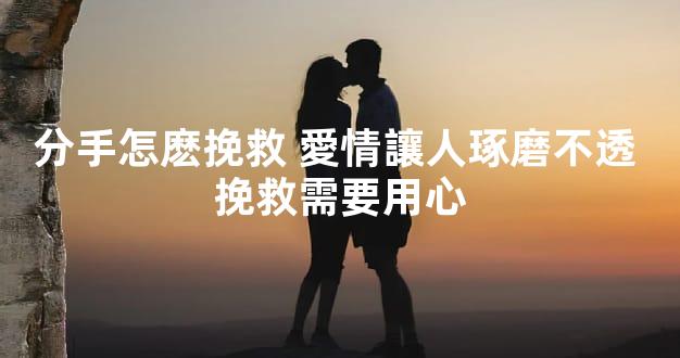 分手怎麽挽救 愛情讓人琢磨不透 挽救需要用心